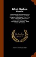 Life of Abraham Lincoln: Presenting His Early History, Political Career, and Speeches in and Out of Congress; Also, a General View of His Policy As President of the United States; With His Messages, Proclamations, Letters, Etc., and a History of His Event