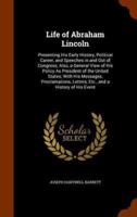 Life of Abraham Lincoln: Presenting His Early History, Political Career, and Speeches in and Out of Congress; Also, a General View of His Policy As President of the United States; With His Messages, Proclamations, Letters, Etc., and a History of His Event