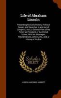 Life of Abraham Lincoln: Presenting his Early History, Political Career, and Speeches in and out of Congress; Also, a General View of his Policy as President of the United States; With his Messages, Proclamations, Letters, etc., and, a History of his Eve