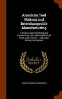 American Tool Making and Interchangeable Manufacturing: A Treatise Upon the Designing, Constructing, Use, and Installation of Tools, Jigs, Fixtures ... and Labor-Saving Contrivances