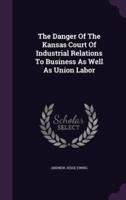 The Danger Of The Kansas Court Of Industrial Relations To Business As Well As Union Labor