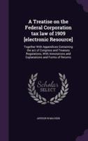 A Treatise on the Federal Corporation Tax Law of 1909 [Electronic Resource]