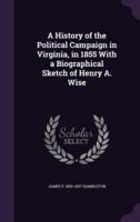 A History of the Political Campaign in Virginia, in 1855 With a Biographical Sketch of Henry A. Wise