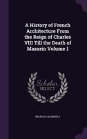 A History of French Architecture From the Reign of Charles VIII Till the Death of Mazarin Volume 1