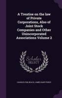 A Treatise on the Law of Private Corporations, Also of Joint Stock Companies and Other Unincorporated Associations Volume 2