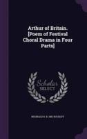 Arthur of Britain. [Poem of Festival Choral Drama in Four Parts]
