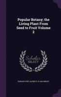 Popular Botany; the Living Plant From Seed to Fruit Volume 2
