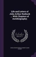 Life and Letters of John Arthur Roebuck ... With Chapters of Autobiography;