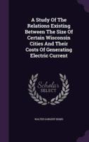 A Study Of The Relations Existing Between The Size Of Certain Wisconsin Cities And Their Costs Of Generating Electric Current