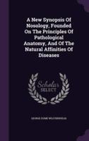A New Synopsis Of Nosology, Founded On The Principles Of Pathological Anatomy, And Of The Natural Affinities Of Diseases