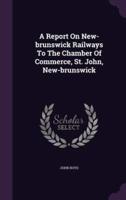 A Report On New-Brunswick Railways To The Chamber Of Commerce, St. John, New-Brunswick