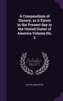 A Compendium of Slavery, as It Exists in the Present Day in the United States of America Volume No. 2