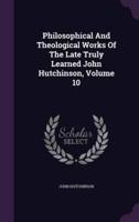 Philosophical And Theological Works Of The Late Truly Learned John Hutchinson, Volume 10