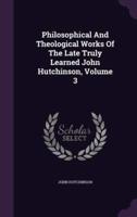 Philosophical And Theological Works Of The Late Truly Learned John Hutchinson, Volume 3