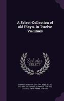A Select Collection of Old Plays. In Twelve Volumes