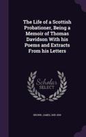 The Life of a Scottish Probationer, Being a Memoir of Thomas Davidson With His Poems and Extracts From His Letters