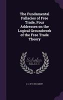 The Fundamental Fallacies of Free Trade, Four Addresses on the Logical Groundwork of the Free Trade Theory