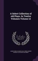 A Select Collection of Old Plays. In Twelve Volumes Volume 12