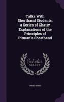 Talks With Shorthand Students; a Series of Chatty Explanations of the Principles of Pitman's Shorthand
