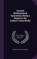 Concise Mathematical Operations; Being a Sequel to the Author's Class Books