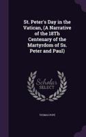 St. Peter's Day in the Vatican, (A Narrative of the 18Th Centenary of the Martyrdom of Ss. Peter and Paul)