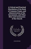 A Critical and Practical Elucidation of the Book of Common Prayer, and Administration of the Sacraments, and Other Rites and Ceremonies of the Church