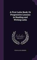 A First Latin Book; Or Progressive Lessons in Reading and Writing Latin