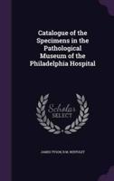Catalogue of the Specimens in the Pathological Museum of the Philadelphia Hospital