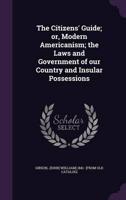 The Citizens' Guide; or, Modern Americanism; the Laws and Government of Our Country and Insular Possessions