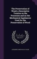 The Preservation of Wood; a Descriptive Treatise on the Processes and on the Mechanical Appliances Used for the Preservation of Wood