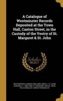 A Catalogue of Westminster Records Deposited at the Town Hall, Caxton Street, in the Custody of the Vestry of St. Margaret & St. John