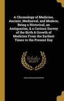 A Chronology of Medicine, Ancient, Mediaeval, and Modern; Being a Historical, an Antiquarian, & A Curious Survey of the Birth & Growth of Medicine From the Earliest Times to the Present Day