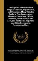 Descriptive Catalogue of the Original Charters, Royal Grants, and Donations, Many With the Seals, in Fine Preservation, Monastic Chartulary, Official, Manorial, Court Baron, Court Leet, and Rent Rolls, Registers, and Other Documents, Constituting The...