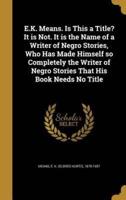 E.K. Means. Is This a Title? It Is Not. It Is the Name of a Writer of Negro Stories, Who Has Made Himself So Completely the Writer of Negro Stories That His Book Needs No Title