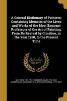 A General Dictionary of Painters; Containing Memoirs of the Lives and Works of the Most Eminent Professors of the Art of Painting, From Its Revival by Cimabue, in the Year 1250, to the Present Time