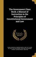The Government Class Book; a Manual of Instruction in the Principles of Constitutional Government and Law