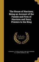 The House of Harrison; Being an Account of the Family and Firm of Harrison and Sons, Printers to the King