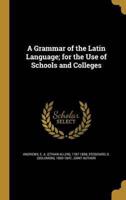 A Grammar of the Latin Language; for the Use of Schools and Colleges