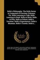 Rollo's Philosophy. The Rollo Series Is Composed of Fourteen Volumes, Viz. Rollo Learning to Talk. Rollo Learning to Read. Rollo at Work. Rollo at Play. Rollo at School. Rollo's Vacation. Rollo's Experiments. Rollo's Museum. Rollo's Travels. Rollo's...