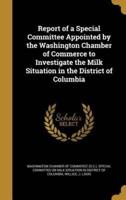 Report of a Special Committee Appointed by the Washington Chamber of Commerce to Investigate the Milk Situation in the District of Columbia