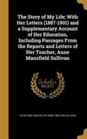 The Story of My Life; With Her Letters (1887-1901) and a Supplementary Account of Her Education, Including Passages From the Reports and Letters of Her Teacher, Anne Mansfield Sullivan