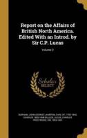 Report on the Affairs of British North America. Edited With an Introd. By Sir C.P. Lucas; Volume 2