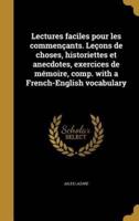 Lectures Faciles Pour Les Commençants. Leçons De Choses, Historiettes Et Anecdotes, Exercices De Mémoire, Comp. With a French-English Vocabulary