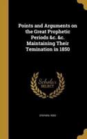 Points and Arguments on the Great Prophetic Periods &C. &C. Maintaining Their Temination in 1850