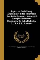 Report on the Military Expenditure of the Honorable East India Company. Addressed to Major-General the Honourable Sir John Malcolm, G.C. B.K. L.S., Governor