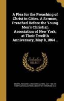A Plea for the Preaching of Christ in Cities. A Sermon, Preached Before the Young Men's Christian Association of New York; at Their Twelfth Anniversary, May 8, 1864 ..