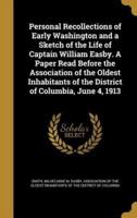Personal Recollections of Early Washington and a Sketch of the Life of Captain William Easby. A Paper Read Before the Association of the Oldest Inhabitants of the District of Columbia, June 4, 1913