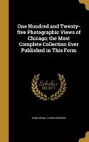 One Hundred and Twenty-Five Photographic Views of Chicago; the Most Complete Collection Ever Published in This Form