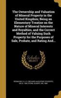 The Ownership and Valuation of Mineral Property in the United Kingdom; Being an Elementary Treatise on the Nature of Mineral Interests and Royalties, and the Correct Method of Valuing Such Property for the Purposes of Sale, Probate, and Rating And...
