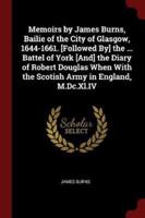 Memoirs by James Burns, Bailie of the City of Glasgow, 1644-1661. [Followed By] the ... Battel of York [And] the Diary of Robert Douglas When With the Scotish Army in England, M.DC.XL.IV